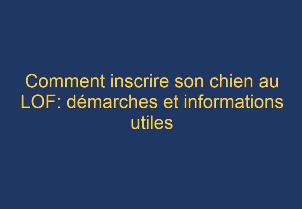 Comment inscrire son chien au LOF: démarches et informations utiles